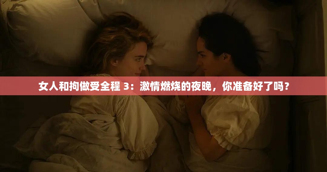 女人和拘做受全程 3：激情燃燒的夜晚，你準備好了嗎？