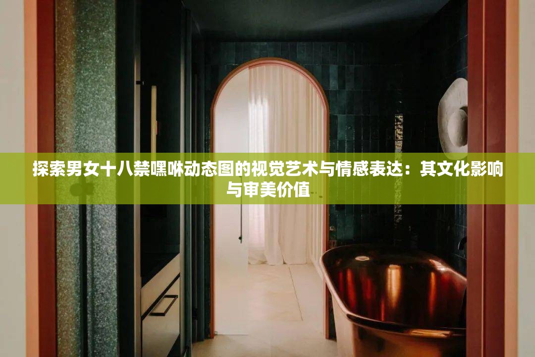 探索男女十八禁嘿咻動(dòng)態(tài)圖的視覺(jué)藝術(shù)與情感表達(dá)：其文化影響與審美價(jià)值