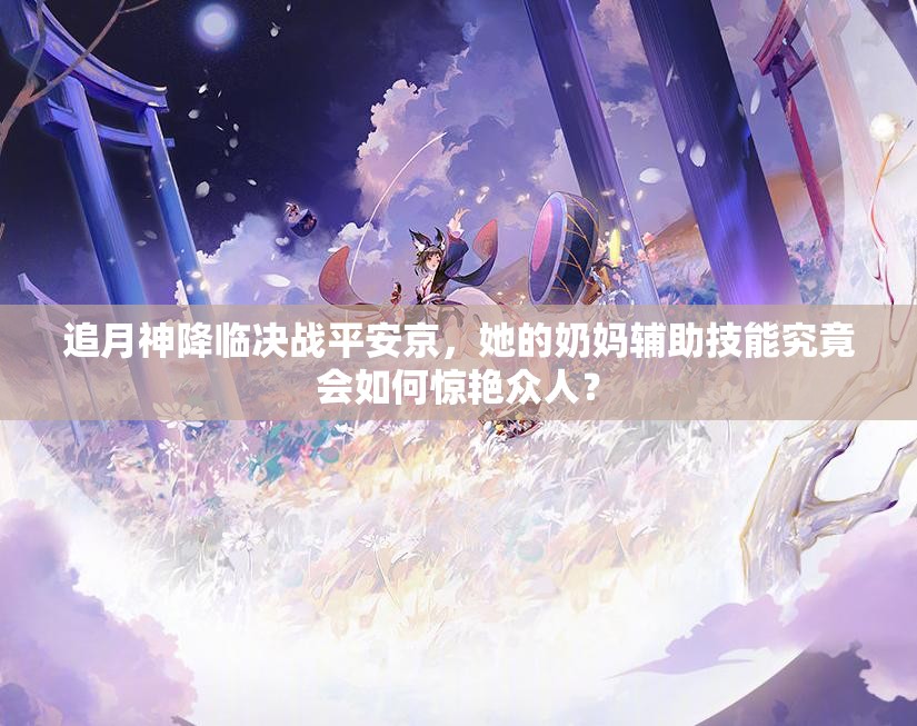 追月神降臨決戰(zhàn)平安京，她的奶媽輔助技能究竟會(huì)如何驚艷眾人？