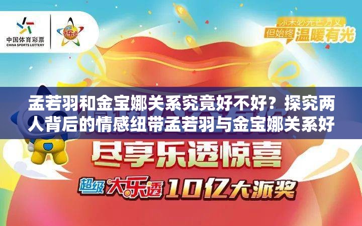 孟若羽和金寶娜關(guān)系究竟好不好？探究兩人背后的情感紐帶孟若羽與金寶娜關(guān)系好嗎？深度剖析這對神秘組合的真實情誼想知道孟若羽和金寶娜關(guān)系好嗎？揭開二人關(guān)系的神秘面紗