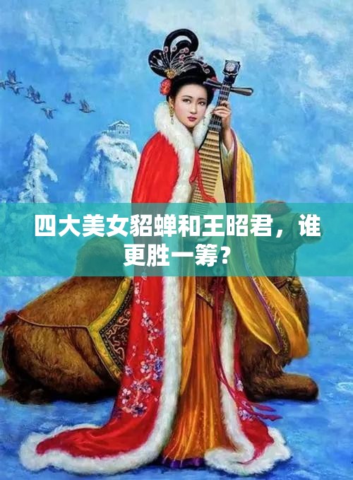 四大美女貂蟬和王昭君，誰更勝一籌？