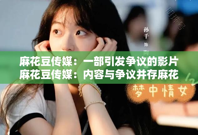 麻花豆傳媒：一部引發(fā)爭議的影片麻花豆傳媒：內(nèi)容與爭議并存麻花豆傳媒，你怎么看？麻花豆傳媒，引發(fā)網(wǎng)絡(luò)熱議麻花豆傳媒：是藝術(shù)還是低俗？麻花豆傳媒，引發(fā)道德思考麻花豆傳媒：網(wǎng)絡(luò)影視的新現(xiàn)象麻花豆傳媒，你了解多少？麻花豆傳媒：引發(fā)關(guān)注的背后麻花豆傳媒，值得我們關(guān)注嗎？