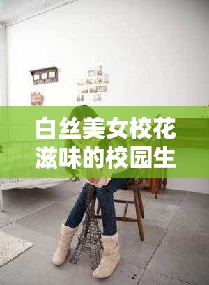白絲美女校花滋味的校園生活：青春與純真的完美交織，帶你感受不一樣的校園魅力