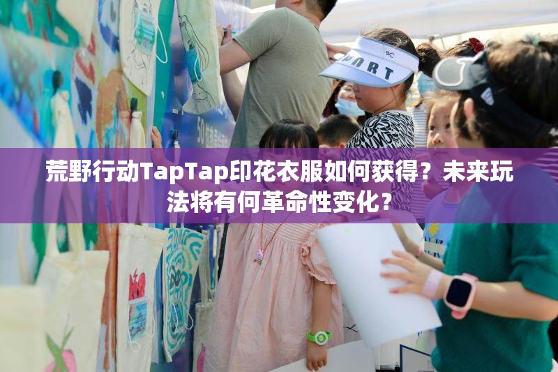 荒野行動TapTap印花衣服如何獲得？未來玩法將有何革命性變化？