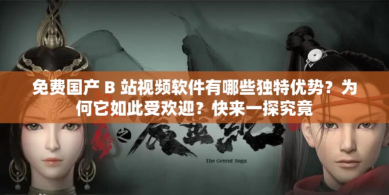 免費(fèi)國(guó)產(chǎn) B 站視頻軟件有哪些獨(dú)特優(yōu)勢(shì)？為何它如此受歡迎？快來(lái)一探究竟