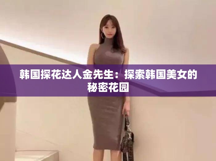 韓國探花達人金先生：探索韓國美女的秘密花園