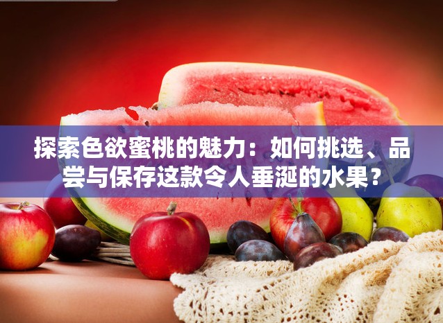 探索色欲蜜桃的魅力：如何挑選、品嘗與保存這款令人垂涎的水果？