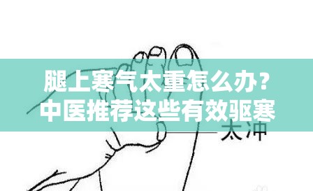 腿上寒氣太重怎么辦？中醫(yī)推薦這些有效驅寒方法，快速緩解不適