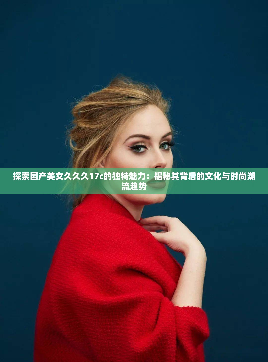 探索國產美女久久久17c的獨特魅力：揭秘其背后的文化與時尚潮流趨勢