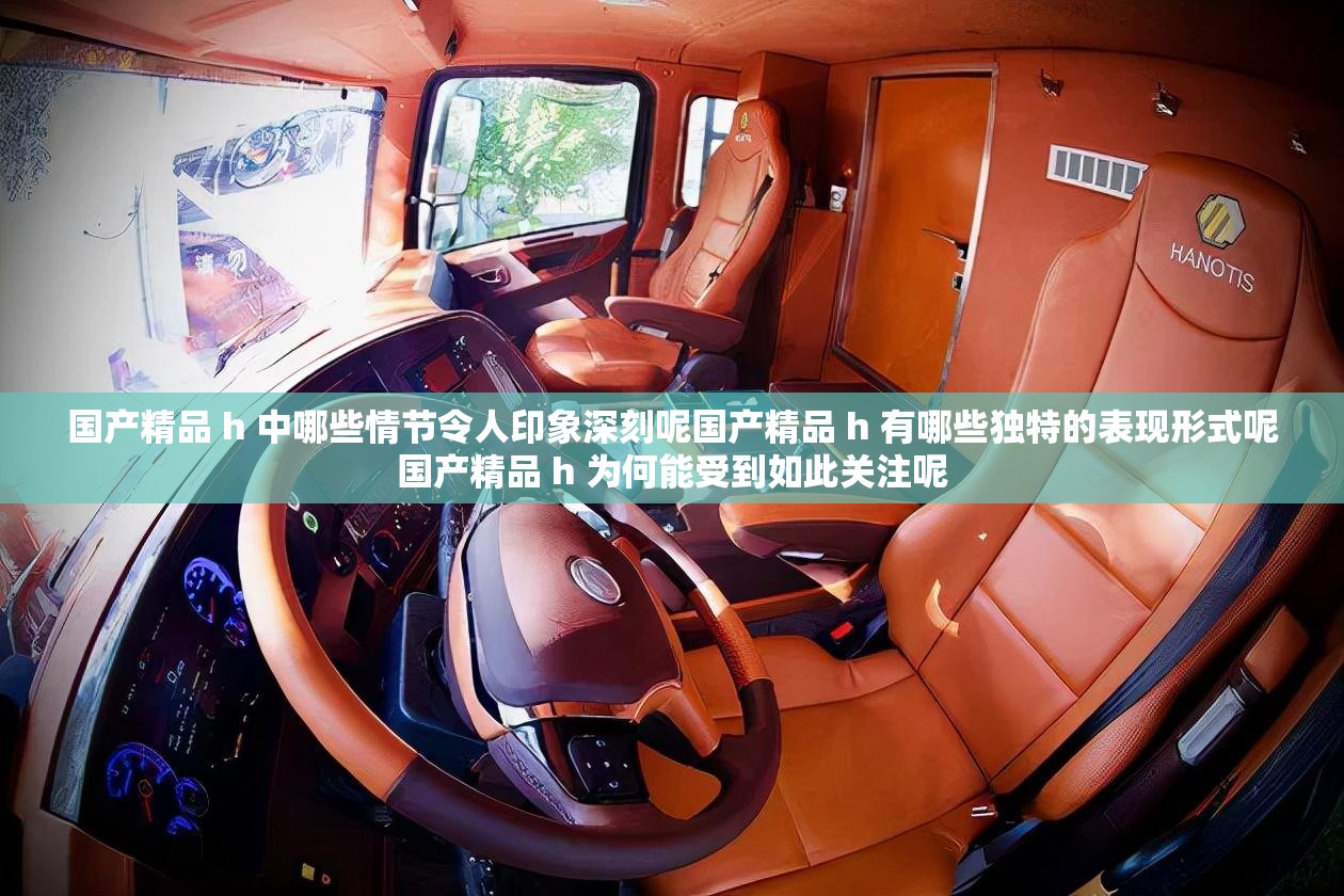 國產(chǎn)精品 h 中哪些情節(jié)令人印象深刻呢國產(chǎn)精品 h 有哪些獨(dú)特的表現(xiàn)形式呢國產(chǎn)精品 h 為何能受到如此關(guān)注呢