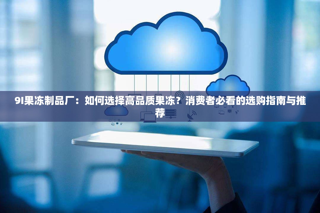 9I果凍制品廠：如何選擇高品質(zhì)果凍？消費(fèi)者必看的選購(gòu)指南與推薦