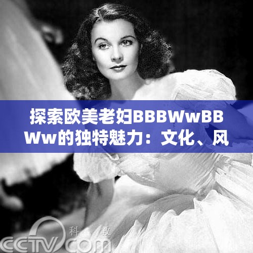 探索歐美老婦BBBWwBBWw的獨(dú)特魅力：文化、風(fēng)格與時(shí)尚的完美融合