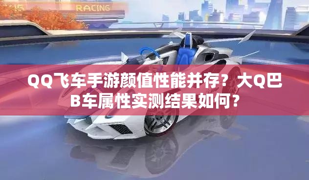 QQ飛車手游顏值性能并存？大Q巴B車屬性實(shí)測(cè)結(jié)果如何？