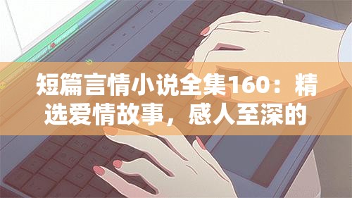 短篇言情小說(shuō)全集160：精選愛(ài)情故事，感人至深的浪漫篇章全收錄
