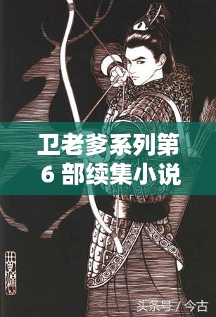 衛(wèi)老爹系列第 6 部續(xù)集小說(shuō)來(lái)襲，精彩劇情究竟如何展開(kāi)？快來(lái)一探究竟