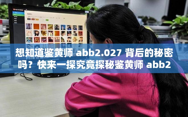 想知道鑒黃師 abb2.027 背后的秘密嗎？快來(lái)一探究竟探秘鑒黃師 abb2.027，它究竟隱藏著怎樣不為人知的故事？鑒黃師 abb2.027 引發(fā)熱議，你是否也對(duì)它充滿好奇與疑問(wèn)？