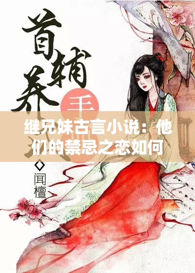 繼兄妹古言小說(shuō)：他們的禁忌之戀如何展開(kāi)？男女主命運(yùn)將何去何從？