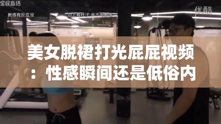 美女脫裙打光屁屁視頻：性感瞬間還是低俗內(nèi)容？