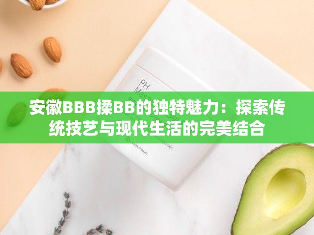 安徽BBB揉BB的獨特魅力：探索傳統(tǒng)技藝與現(xiàn)代生活的完美結(jié)合