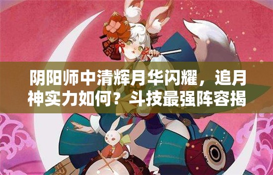 陰陽師中清輝月華閃耀，追月神實力如何？斗技最強陣容揭秘！