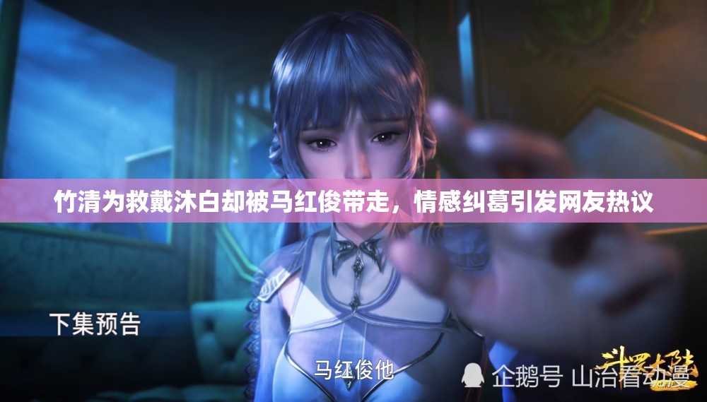 竹清為救戴沐白卻被馬紅俊帶走，情感糾葛引發(fā)網(wǎng)友熱議