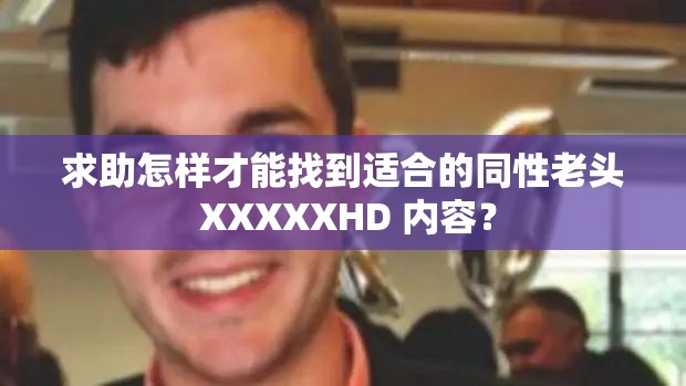 求助怎樣才能找到適合的同性老頭 XXXXXHD 內(nèi)容？