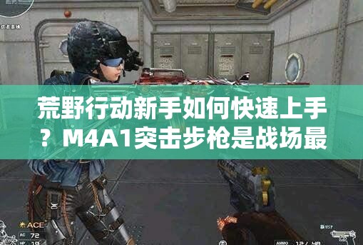 荒野行動新手如何快速上手？M4A1突擊步槍是戰(zhàn)場最佳拍檔嗎？
