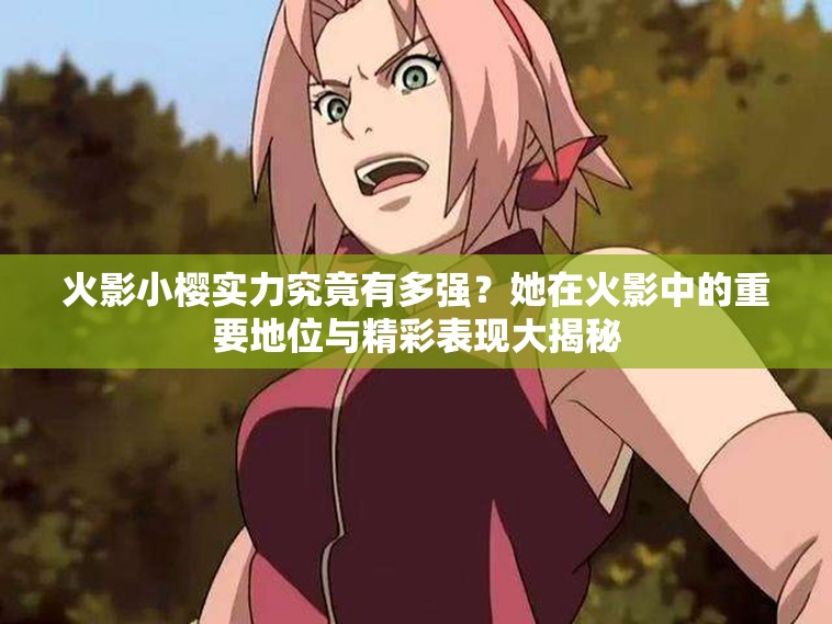 火影小櫻實力究竟有多強(qiáng)？她在火影中的重要地位與精彩表現(xiàn)大揭秘