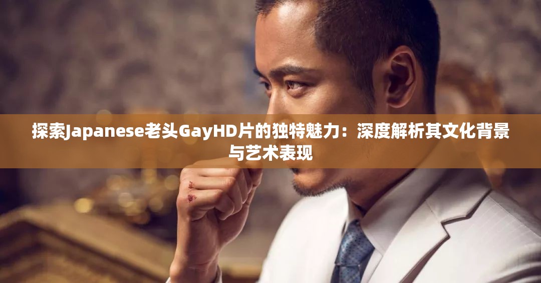 探索Japanese老頭GayHD片的獨特魅力：深度解析其文化背景與藝術表現(xiàn)