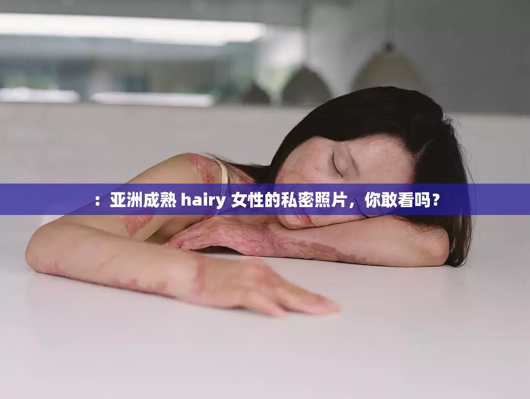 ：亞洲成熟 hairy 女性的私密照片，你敢看嗎？