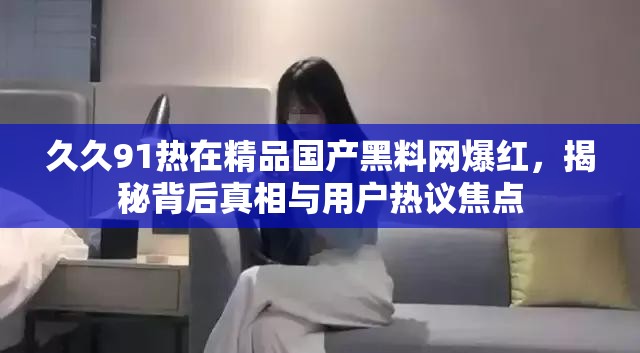 久久91熱在精品國產(chǎn)黑料網(wǎng)爆紅，揭秘背后真相與用戶熱議焦點