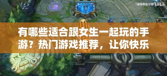 有哪些適合跟女生一起玩的手游？熱門游戲推薦，讓你快樂(lè)翻倍