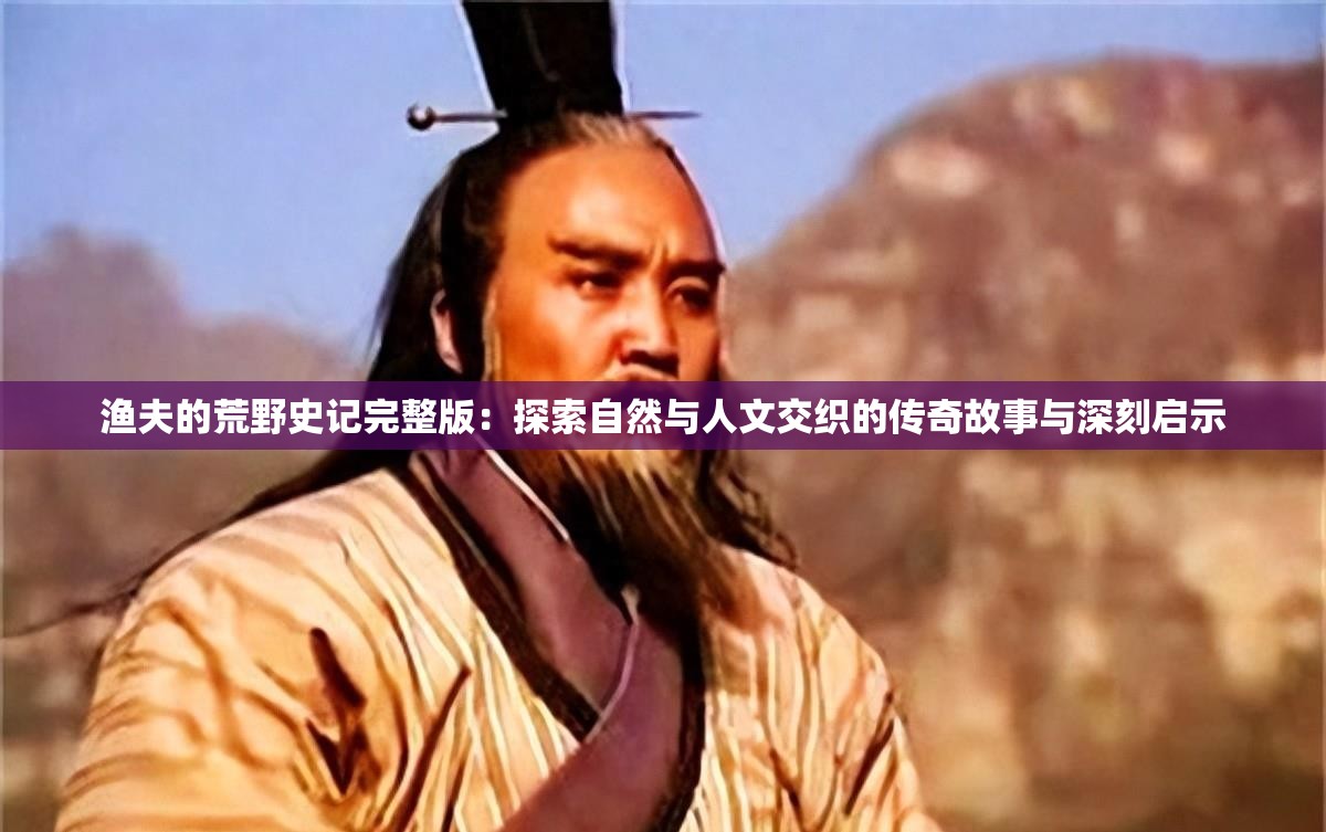 漁夫的荒野史記完整版：探索自然與人文交織的傳奇故事與深刻啟示