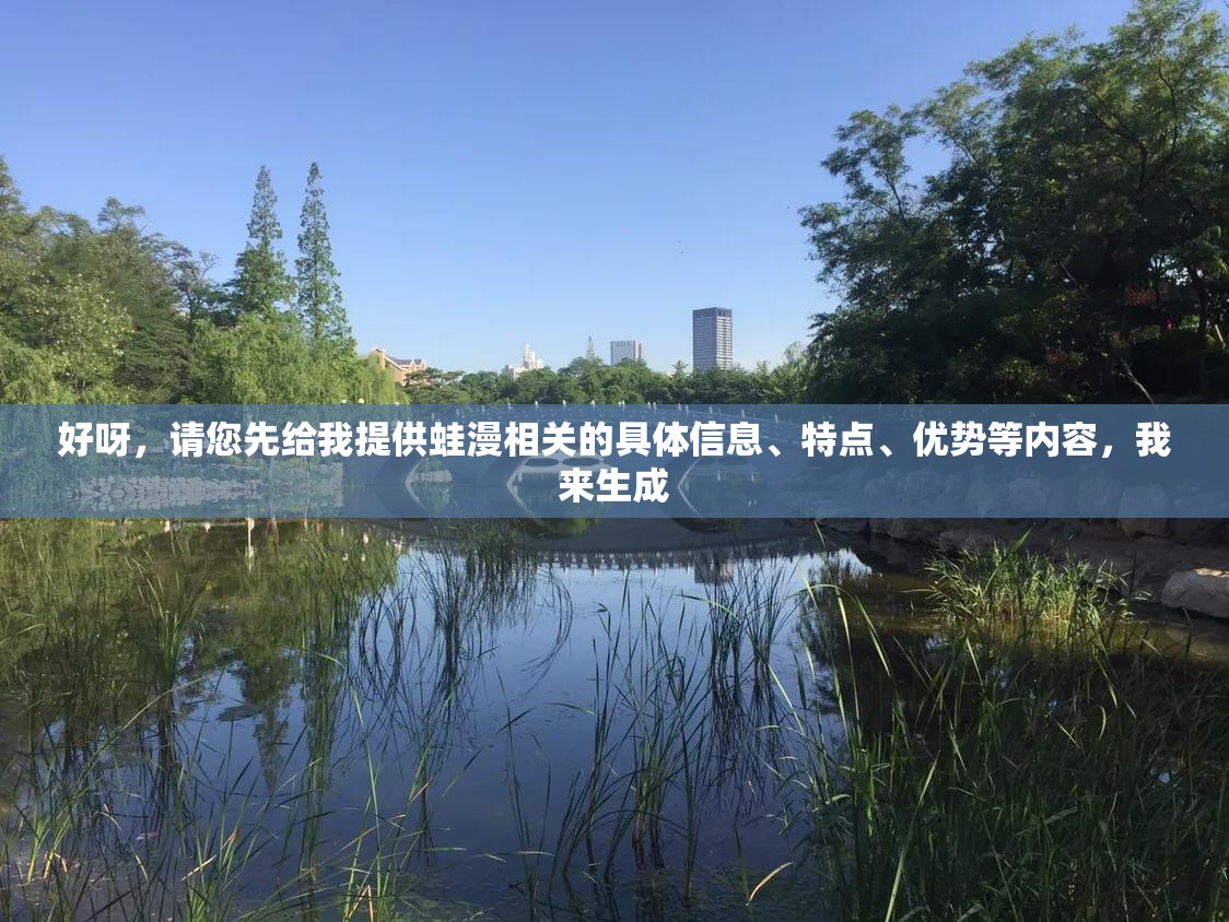 好呀，請您先給我提供蛙漫相關(guān)的具體信息、特點、優(yōu)勢等內(nèi)容，我來生成