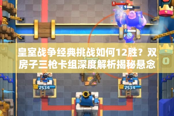 皇室戰(zhàn)爭(zhēng)經(jīng)典挑戰(zhàn)如何12勝？雙房子三槍卡組深度解析揭秘懸念