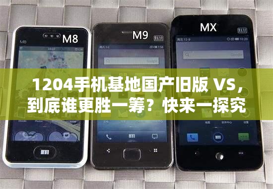 1204手機(jī)基地國(guó)產(chǎn)舊版 VS，到底誰更勝一籌？快來一探究竟