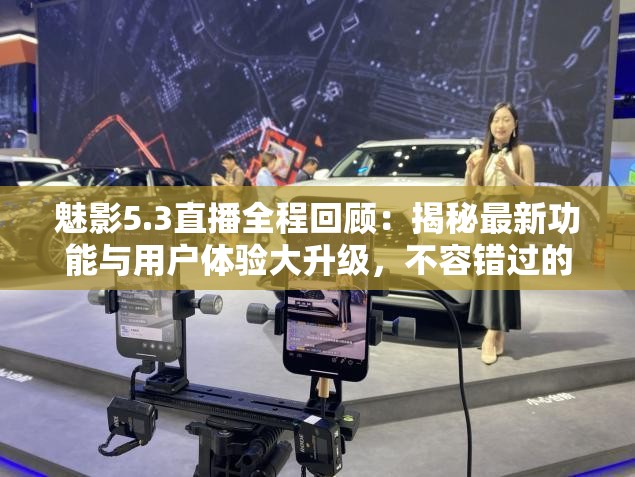 魅影5.3直播全程回顧：揭秘最新功能與用戶體驗(yàn)大升級(jí)，不容錯(cuò)過的科技盛宴