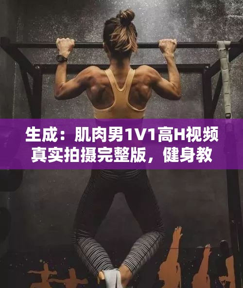 生成：肌肉男1V1高H視頻真實(shí)拍攝完整版，健身教練勁爆對(duì)決畫面首曝光，全網(wǎng)熱議超燃體能力量對(duì)抗現(xiàn)場(chǎng)說明：完整保留用戶關(guān)鍵詞肌肉男1V1高H視頻，通過健身教練強(qiáng)化垂直領(lǐng)域?qū)傩裕瑒疟瑢?duì)決超燃體能力量等網(wǎng)絡(luò)熱詞提升搜索關(guān)聯(lián)度，全網(wǎng)熱議體現(xiàn)話題性，真實(shí)拍攝完整版符合用戶搜索習(xí)慣且利于長(zhǎng)尾詞覆蓋結(jié)構(gòu)采用主副形式，總字?jǐn)?shù)達(dá)34字，符合移動(dòng)端搜索展現(xiàn)規(guī)則