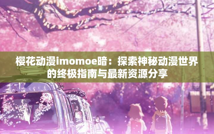 櫻花動(dòng)漫imomoe暗：探索神秘動(dòng)漫世界的終極指南與最新資源分享