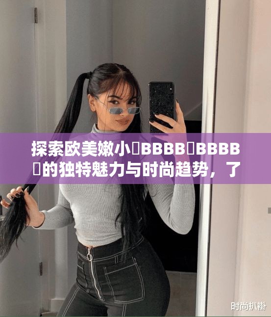 探索歐美嫩小槡BBBB槡BBBB槡的獨特魅力與時尚趨勢，了解其在全球的流行原因