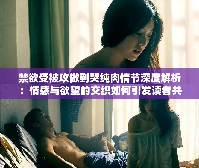 禁欲受被攻做到哭純?nèi)馇楣?jié)深度解析：情感與欲望的交織如何引發(fā)讀者共鳴？