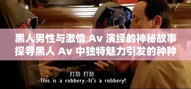 黑人男性與激情 Av 演繹的神秘故事探尋黑人 Av 中獨特魅力引發(fā)的種種猜想黑人 Av 展現(xiàn)的別樣激情與未知情節(jié)解讀