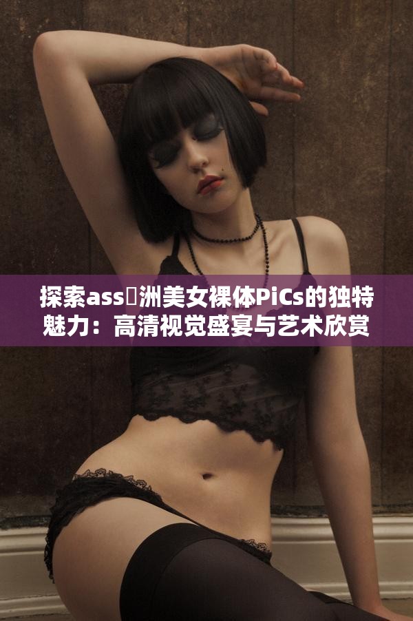 探索ass亜洲美女裸體PiCs的獨(dú)特魅力：高清視覺(jué)盛宴與藝術(shù)欣賞的完美結(jié)合