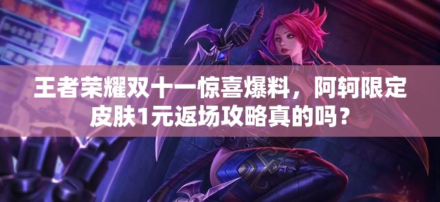 王者榮耀雙十一驚喜爆料，阿軻限定皮膚1元返場攻略真的嗎？