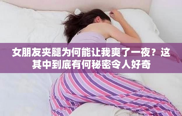 女朋友夾腿為何能讓我爽了一夜？這其中到底有何秘密令人好奇
