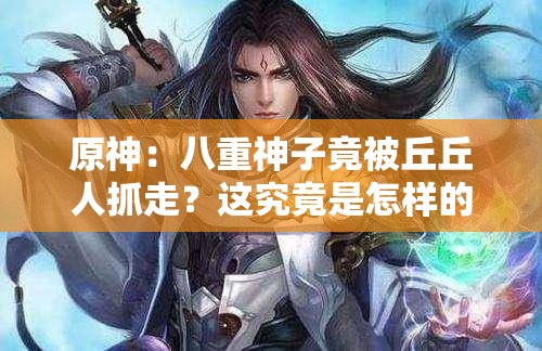 原神：八重神子竟被丘丘人抓走？這究竟是怎樣的驚險(xiǎn)遭遇？原神游戲中，八重神子被丘丘人抓，后續(xù)劇情將如何發(fā)展？震驚原神里八重神子被丘丘人抓，玩家們該如何拯救？