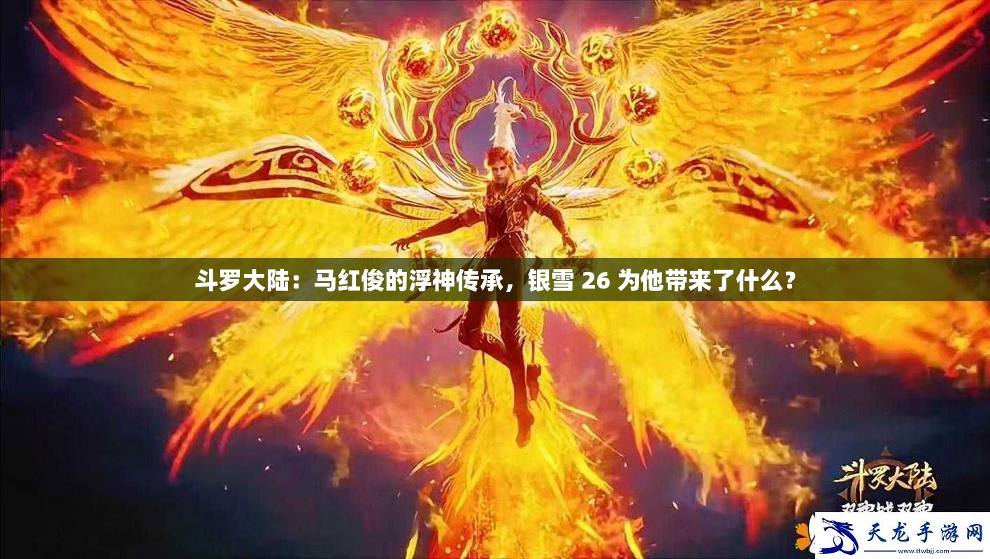 斗羅大陸：馬紅俊的浮神傳承，銀雪 26 為他帶來(lái)了什么？