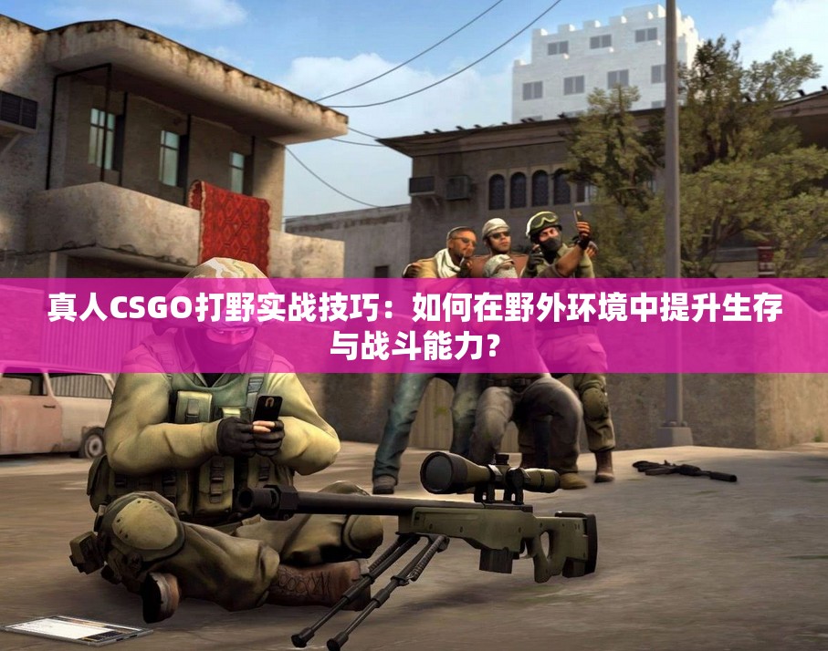 真人CSGO打野實(shí)戰(zhàn)技巧：如何在野外環(huán)境中提升生存與戰(zhàn)斗能力？