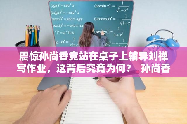 震驚孫尚香竟站在桌子上輔導(dǎo)劉禪寫作業(yè)，這背后究竟為何？  孫尚香站在桌子上輔導(dǎo)劉禪寫作業(yè)，到底發(fā)生了什么？引人深思  孫尚香為何站在桌子上輔導(dǎo)劉禪寫作業(yè)？真相令人意想不到