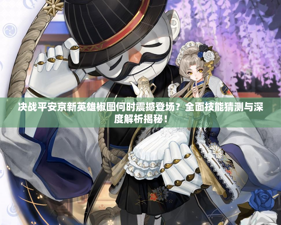 決戰(zhàn)平安京新英雄椒圖何時(shí)震撼登場(chǎng)？全面技能猜測(cè)與深度解析揭秘！